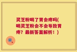 灵芝粉喝了胃会疼吗(喝灵芝粉会不会导致胃疼？最新答案解析！)