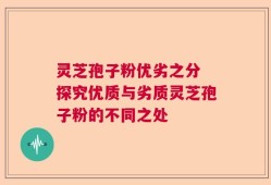 灵芝孢子粉优劣之分 探究优质与劣质灵芝孢子粉的不同之处
