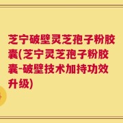 芝宁破壁灵芝孢子粉胶囊(芝宁灵芝孢子粉胶囊-破壁技术加持功效升级)