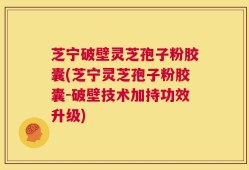 芝宁破壁灵芝孢子粉胶囊(芝宁灵芝孢子粉胶囊-破壁技术加持功效升级)