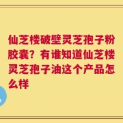 仙芝楼破壁灵芝孢子粉胶囊？有谁知道仙芝楼灵芝孢子油这个产品怎么样