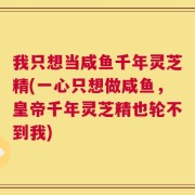 我只想当咸鱼千年灵芝精(一心只想做咸鱼，皇帝千年灵芝精也轮不到我)