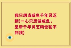 我只想当咸鱼千年灵芝精(一心只想做咸鱼，皇帝千年灵芝精也轮不到我)