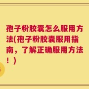 孢子粉胶囊怎么服用方法(孢子粉胶囊服用指南，了解正确服用方法！)