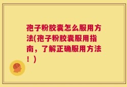 孢子粉胶囊怎么服用方法(孢子粉胶囊服用指南，了解正确服用方法！)