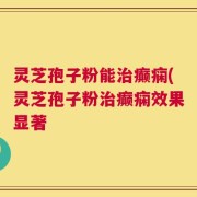 灵芝孢子粉能治癫痫(灵芝孢子粉治癫痫效果显著