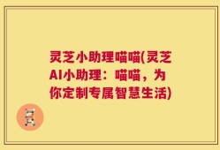 灵芝小助理喵喵(灵芝AI小助理：喵喵，为你定制专属智慧生活)