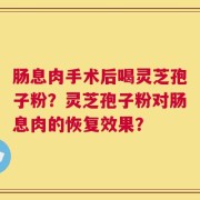 肠息肉手术后喝灵芝孢子粉？灵芝孢子粉对肠息肉的恢复效果？