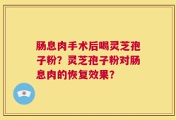 肠息肉手术后喝灵芝孢子粉？灵芝孢子粉对肠息肉的恢复效果？