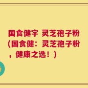 国食健字 灵芝孢子粉(国食健：灵芝孢子粉，健康之选！)