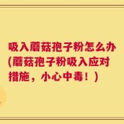 吸入蘑菇孢子粉怎么办(蘑菇孢子粉吸入应对措施，小心中毒！)