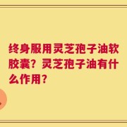 终身服用灵芝孢子油软胶囊？灵芝孢子油有什么作用？