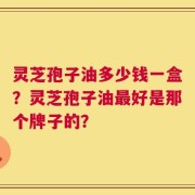 灵芝孢子油多少钱一盒？灵芝孢子油最好是那个牌子的？