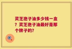 灵芝孢子油多少钱一盒？灵芝孢子油最好是那个牌子的？