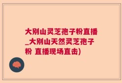 大别山灵芝孢子粉直播_大别山天然灵芝孢子粉 直播现场直击)
