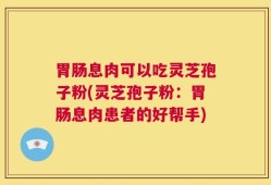 胃肠息肉可以吃灵芝孢子粉(灵芝孢子粉：胃肠息肉患者的好帮手)