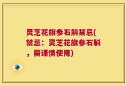 灵芝花旗参石斛禁忌(禁忌：灵芝花旗参石斛，需谨慎使用)