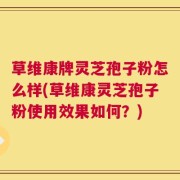 草维康牌灵芝孢子粉怎么样(草维康灵芝孢子粉使用效果如何？)