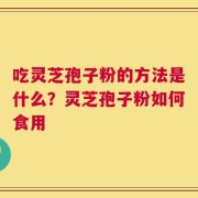 吃灵芝孢子粉的方法是什么？灵芝孢子粉如何食用