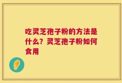 吃灵芝孢子粉的方法是什么？灵芝孢子粉如何食用