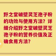 野之堂破壁灵芝孢子粉的功效与使用方法？详细介绍野之堂破壁灵芝孢子粉的营养价值及正确食用方法？