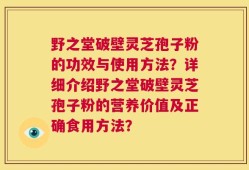 野之堂破壁灵芝孢子粉的功效与使用方法？详细介绍野之堂破壁灵芝孢子粉的营养价值及正确食用方法？