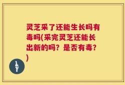 灵芝采了还能生长吗有毒吗(采完灵芝还能长出新的吗？是否有毒？)