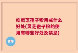吃灵芝孢子粉用戒什么好处(灵芝孢子粉的使用有哪些好处及禁忌)