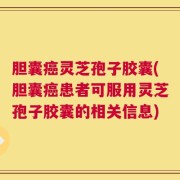 胆囊癌灵芝孢子胶囊(胆囊癌患者可服用灵芝孢子胶囊的相关信息)