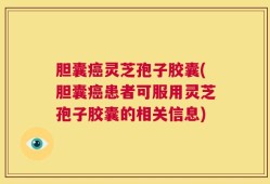 胆囊癌灵芝孢子胶囊(胆囊癌患者可服用灵芝孢子胶囊的相关信息)