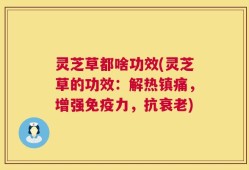 灵芝草都啥功效(灵芝草的功效：解热镇痛，增强免疫力，抗衰老)