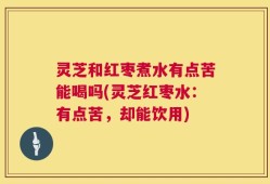 灵芝和红枣煮水有点苦能喝吗(灵芝红枣水：有点苦，却能饮用)