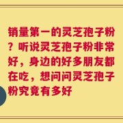 销量第一的灵芝孢子粉？听说灵芝孢子粉非常好，身边的好多朋友都在吃，想问问灵芝孢子粉究竟有多好