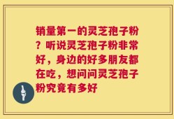 销量第一的灵芝孢子粉？听说灵芝孢子粉非常好，身边的好多朋友都在吃，想问问灵芝孢子粉究竟有多好