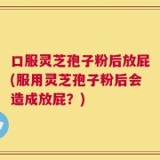 口服灵芝孢子粉后放屁(服用灵芝孢子粉后会造成放屁？)