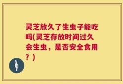 灵芝放久了生虫子能吃吗(灵芝存放时间过久会生虫，是否安全食用？)