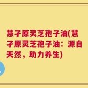 慧孑原灵芝孢子油(慧孑原灵芝孢子油：源自天然，助力养生)