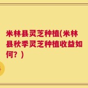 米林县灵芝种植(米林县秋季灵芝种植收益如何？)