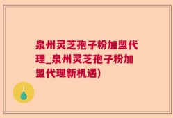 泉州灵芝孢子粉加盟代理_泉州灵芝孢子粉加盟代理新机遇)