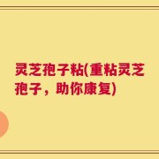 灵芝孢子粘(重粘灵芝孢子，助你康复)