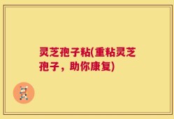 灵芝孢子粘(重粘灵芝孢子，助你康复)