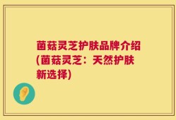 菌菇灵芝护肤品牌介绍(菌菇灵芝：天然护肤新选择)