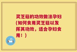 灵芝菇的功效做法孕妇(如何食用灵芝菇以发挥其功效，适合孕妇食用！)