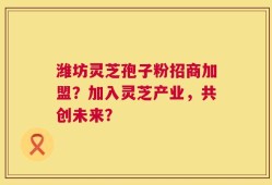 潍坊灵芝孢子粉招商加盟？加入灵芝产业，共创未来？