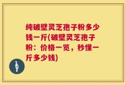 纯破壁灵芝孢子粉多少钱一斤(破壁灵芝孢子粉：价格一览，秒懂一斤多少钱)
