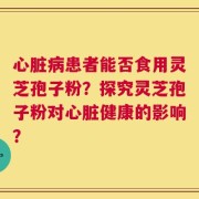 心脏病患者能否食用灵芝孢子粉？探究灵芝孢子粉对心脏健康的影响？