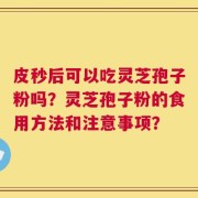 皮秒后可以吃灵芝孢子粉吗？灵芝孢子粉的食用方法和注意事项？