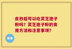 皮秒后可以吃灵芝孢子粉吗？灵芝孢子粉的食用方法和注意事项？