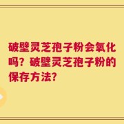 破壁灵芝孢子粉会氧化吗？破壁灵芝孢子粉的保存方法？