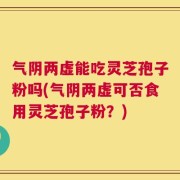 气阴两虚能吃灵芝孢子粉吗(气阴两虚可否食用灵芝孢子粉？)